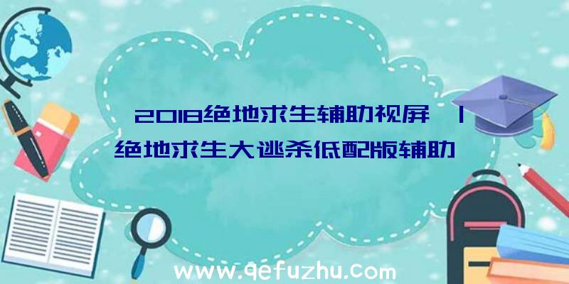 「2018绝地求生辅助视屏」|绝地求生大逃杀低配版辅助